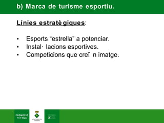 b) Marca de turisme esportiu.

Línies estratè giques:

•   Esports “estrella” a potenciar.
•   Instal· lacions esportives.
•   Competicions que creï n imatge.
 