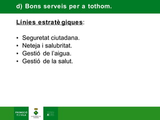 d) Bons serveis per a tothom.

Línies estratè giques:

•   Seguretat ciutadana.
•   Neteja i salubritat.
•   Gestió de l’aigua.
•   Gestió de la salut.
 