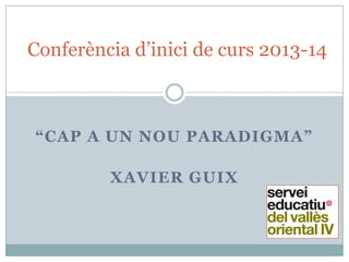 “CAP A UN NOU PARADIGMA”
XAVIER GUIX
Conferència d’inici de curs 2013-14
 