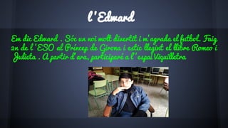 l ’Edward
Em dic Edward . Sóc un noi molt divertit i m’agrada el futbol. Faig
2n de l ’ESO al Príncep de Girona i estic llegint el llibre Romeo i
Julieta . A partir d’ara, participaré a l’’espai Viquilletra
 