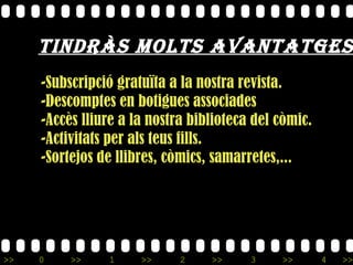 Tindràs molts avantatges: -Subscripció gratuïta a la nostra revista. -Descomptes en botigues associades -Accès lliure a la nostra biblioteca del còmic. -Activitats per als teus fills. -Sortejos de llibres, còmics, samarretes,... 