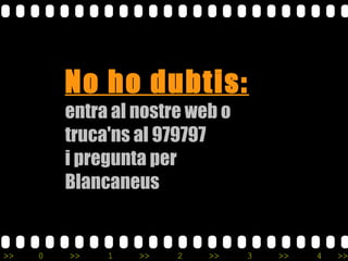 No ho dubtis: entra al nostre web o  truca'ns al 979797  i pregunta per  Blancaneus 