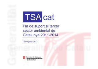 TSA cat
Pla de suport al tercer
sector ambiental de
Catalunya 2011-2014
12 de juliol 2011
 