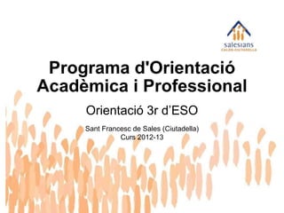 Orientació 3r d’ESO
Sant Francesc de Sales (Ciutadella)
Curs 2012-13
Programa d'Orientació
Acadèmica i Professional
 