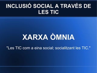 INCLUSIÓ SOCIAL A TRAVÉS DE LES TIC XARXA ÒMNIA &quot;Les TIC com a eina social; socialitzant les TIC.&quot; 