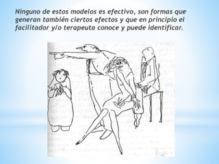 Ninguno de estos modelos es efectivo, son formas que
generan también ciertos efectos y que en principio el
facilitador y/o terapeuta conoce y puede identificar.
 