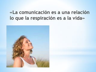 «La comunicación es a una relación
lo que la respiración es a la vida»
 