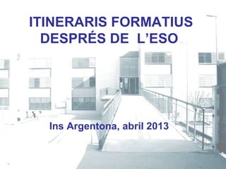 ITINERARIS FORMATIUS
DESPRÉS DE L’ESO
Ins Argentona, abril 2013
 