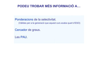 PODEU TROBAR MÉS INFORMACIÓ A…
Ponderacions de la selectivitat.
(Vàlides per a la generació que aquest curs acaba quart d’ESO)
Cercador de graus unportal.net.
Cercador Generalitat
Les PAU.
L’apartat “Informació pedagògica” de la web
 