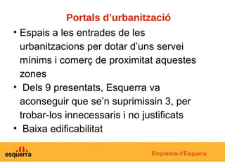 Portals d’urbanització Espais a les entrades de les urbanitzacions per dotar d’uns servei mínims i comerç de proximitat aquestes zones Dels 9 presentats, Esquerra va aconseguir que se’n suprimissin 3, per trobar-los innecessaris i no justificats Baixa edificabilitat Empremta d’Esquerra 