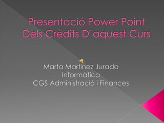 Presentació Power PointDels Crèdits D’aquest Curs Marta Martínez Jurado Informàtica CGS Administració i Finances 