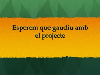 Esperem que gaudiu amb
      el projecte
 