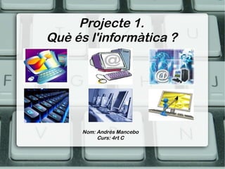Projecte 1.
Què és l'informàtica ?




      Nom: Andrés Mancebo
           Curs: 4rt C
 