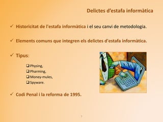 Delictes d’estafa informàtica
 Historicitat de l'estafa informàtica i el seu canvi de metodologia.
 Elements comuns que integren els delictes d'estafa informàtica.
 Tipus:
 Physing,
 Pharming,
 Money-mules,
 Spyware.
 Codi Penal i la reforma de 1995.
7
 