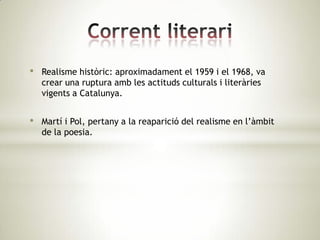 •   Realisme històric: aproximadament el 1959 i el 1968, va
    crear una ruptura amb les actituds culturals i literàries
    vigents a Catalunya.


•   Martí i Pol, pertany a la reaparició del realisme en l’àmbit
    de la poesia.
 