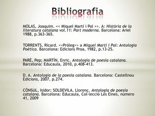 MOLAS, Joaquim. << Miquel Martí i Pol >>. A: Història de la
literatura catalana vol.11: Part moderna. Barcelona: Ariel
1988, p.363-365.

TORRENTS, Ricard. <<Pròleg>> a Miquel Martí i Pol: Antologia
Poètica. Barcelona: Edicions Proa, 1982, p.13-25.

PARÉ, Pep; MARTÍN, Enric. Antologia de poesia catalana.
Barcelona: Educaula, 2010, p.408-413.

D. A. Antologia de la poesia catalana. Barcelona: Castellnou
Edicions, 2007, p.274.

CÒNSUL, Isidor; SOLDEVILA, Llorenç. Antologia de poesia
catalana. Barcelona: Educaula, Col·lecció Les Eines, número
41, 2009
 