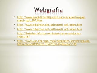 •   http://www.grup62infantiljuvenil.cat/ca/autor/miquel-
    marti-i-pol_297.html
•   http://www.bibgirona.net/salt/marti_pol/index.htm
•   http://www.bibgirona.net/salt/marti_pol/index.htm
•   http://batallas.info/los-comienzos-de-la-revolucion-
    industrial/
•   http://www.uoc.edu/app/musicadepoetes/servlet/org.uoc.
    lletra.musicaDePoetes.Titol?titol=894&autor=145
 