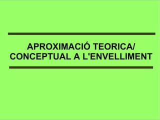 APROXIMACIÓ TEORICA/
CONCEPTUAL A L'ENVELLIMENT
 