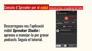 Consola d’Spreaker per al mòbil (tutorial en línia i al quadernet del taller)
Descarregueu-vos l’aplicació
mòbil Spreaker Studio i
apreneu a manejar-la per gravar
podcasts. Seguiu el tutorial.
 
