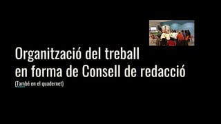 Organització del treball
en forma de Consell de redacció
(També en el quadernet)
 