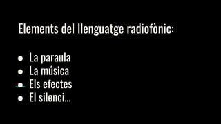 Elements del llenguatge radiofònic:
● La paraula
● La música
● Els efectes
● El silenci...
 
