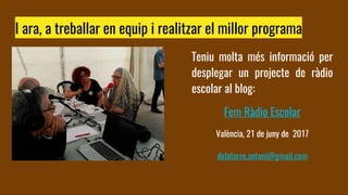 I ara, a treballar en equip i realitzar el millor programa
Teniu molta més informació per
desplegar un projecte de ràdio
escolar al blog:
Fem Ràdio Escolar
València, 21 de juny de 2017
delatorre.antoni@gmail.com
 