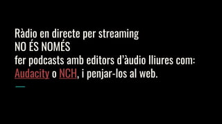 Ràdio en directe per streaming
NO ÉS NOMÉS
fer podcasts amb editors d’àudio lliures com:
Audacity o NCH, i penjar-los al web.
 