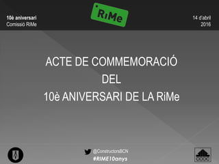 14 d’abril
2016
10è aniversari
Comissió RiMe
ACTE DE COMMEMORACIÓ
DEL
10è ANIVERSARI DE LA RiMe
@ConstructorsBCN
#RIME10anys
 
