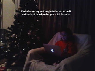 Treballar en aquest projecte ha estat molt
 estimulant i enriquidor per a tot l’equip.
 
