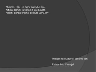 Musica:, You`ve Got a Friend in Me,
Artista: Randy Newman & Lile Lovett.
Album: Banda original película Toy Story.




                                            Imatges realitzades i cedides per:

                                            Esther Ruiz Carvajal
 