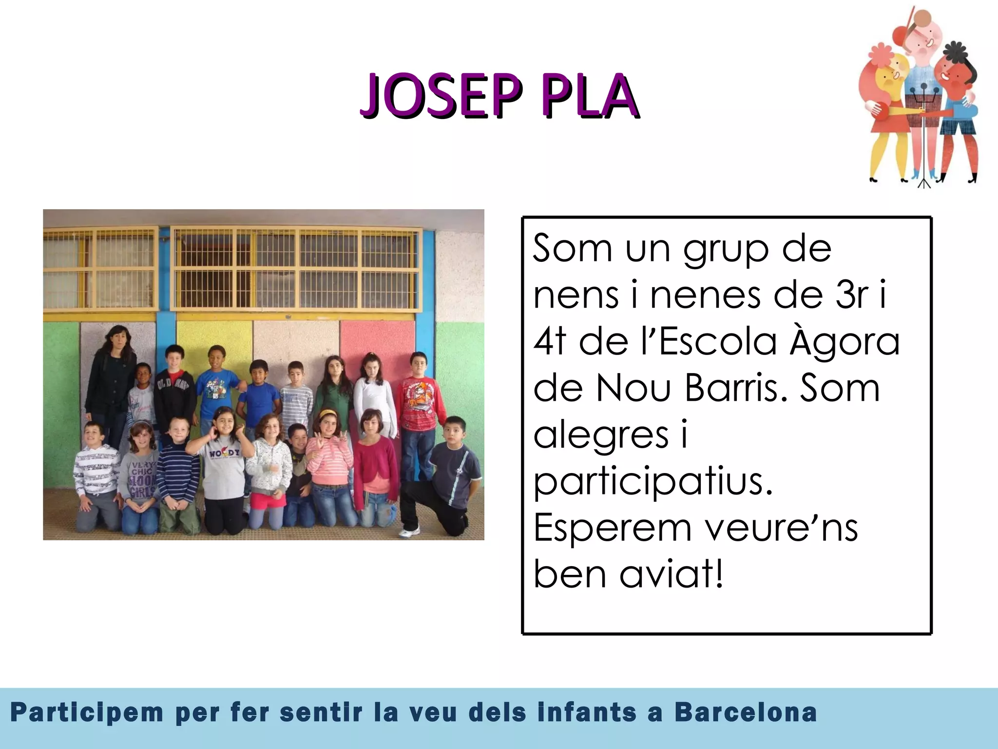 JOSEP PLA Som un grup de nens i nenes de 3r i 4t de l ’ Escola  À gora de Nou Barris. Som alegres i participatius. Esperem veure ’ ns ben aviat! 