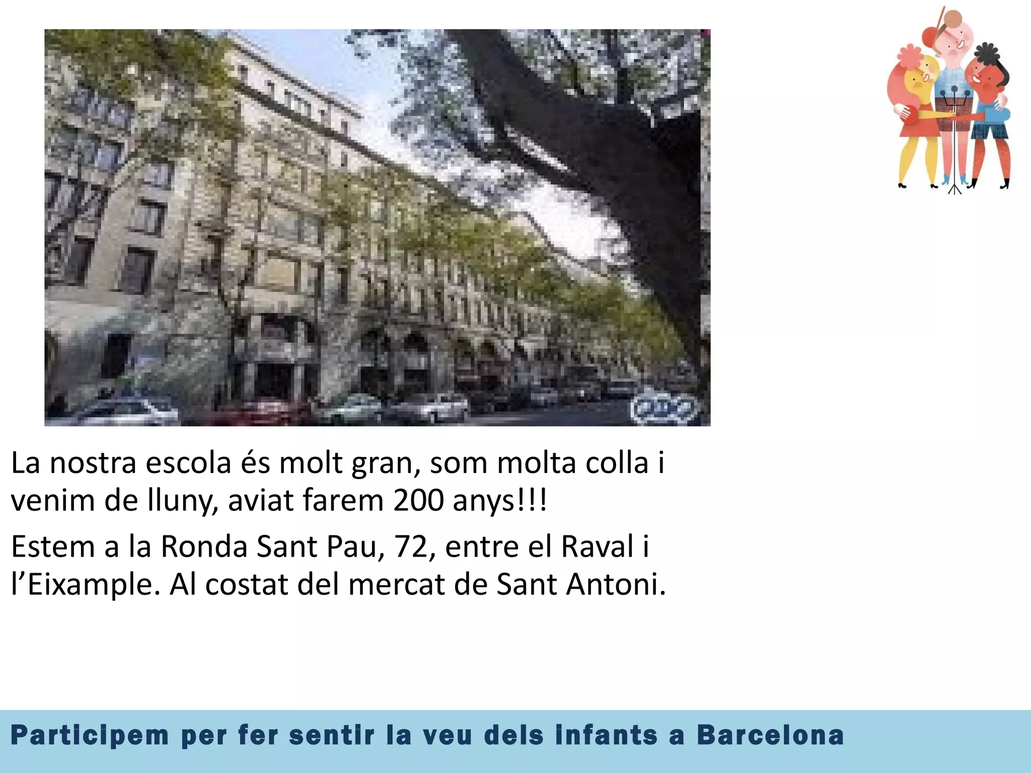 La nostra escola és molt gran, som molta colla i venim de lluny, aviat farem 200 anys!!! Estem a la Ronda Sant Pau, 72, entre el Raval i l’Eixample. Al costat del mercat de Sant Antoni. 