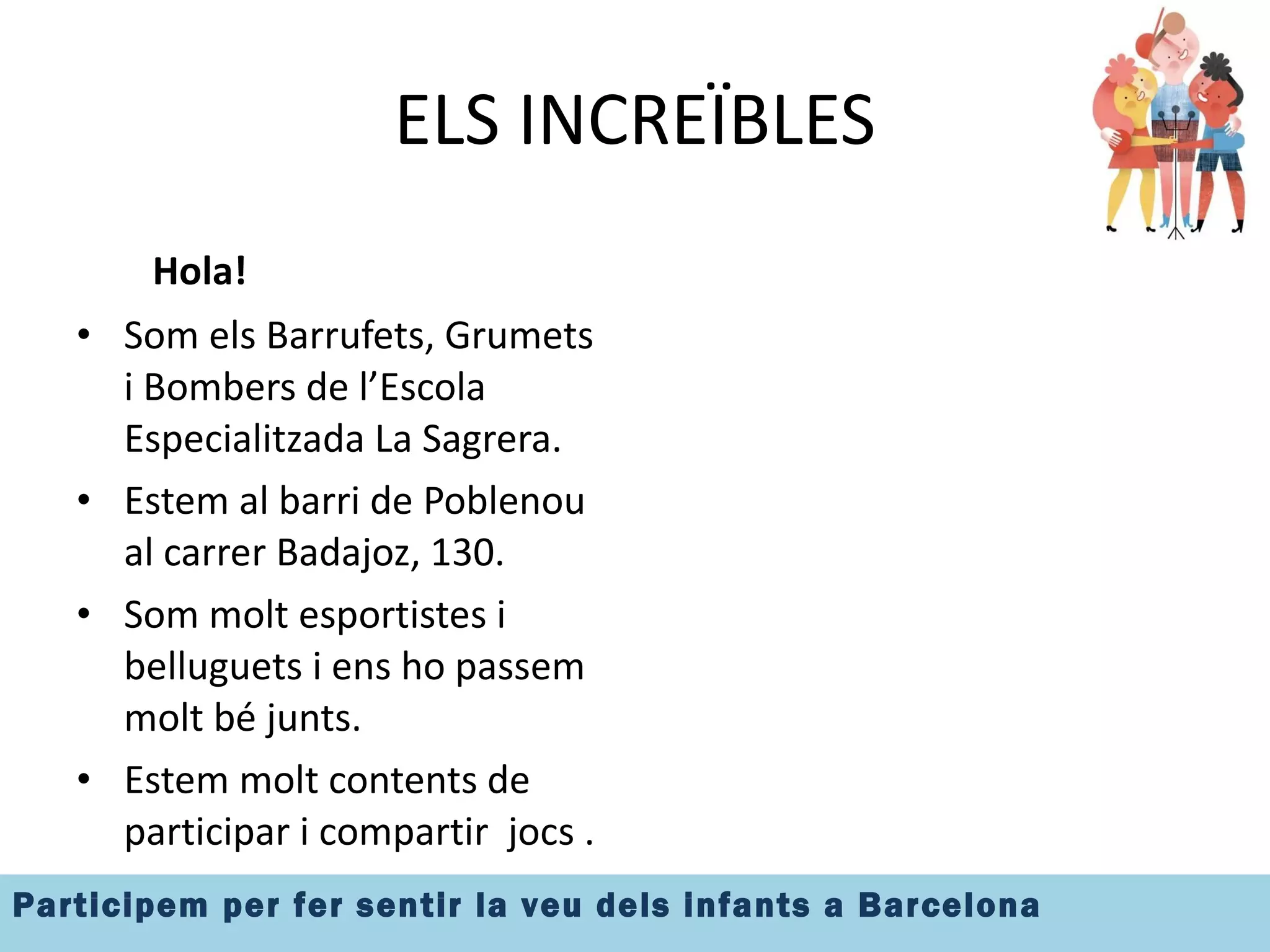 ELS INCREÏBLES Hola! Som els Barrufets, Grumets i Bombers de l’Escola Especialitzada La Sagrera. Estem al barri de Poblenou al carrer Badajoz, 130. Som molt esportistes i belluguets i ens ho passem molt bé junts. Estem molt contents de participar i compartir  jocs . 