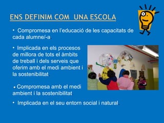 • Compromesa en l’educació de les capacitats de
cada alumne/-a.
• Implicada en els procesos
de millora de tots el àmbits
de treball i dels serveis que
oferim amb el medi ambient i
la sostenibilitat.
• Compromesa

amb el medi
ambient i la sostenibilitat.
• Implicada en el seu entorn social i natural.

 