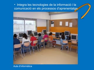 • Integra les tecnologies de la informació i la
comunicació en els processos d’aprenentatge

Aula d’informàtica

 