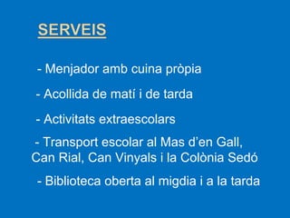 - Menjador amb cuina pròpia
- Acollida de matí i de tarda
- Activitats extraescolars
- Transport escolar al Mas d’en Gall,
Can Rial, Can Vinyals i la Colònia Sedó
- Biblioteca oberta al migdia i a la tarda

 