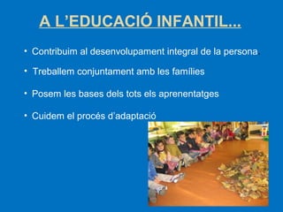 A L’EDUCACIÓ INFANTIL...
• Contribuim al desenvolupament integral de la persona.
• Treballem conjuntament amb les famílies
• Posem les bases dels tots els aprenentatges
• Cuidem el procés d’adaptació

 
