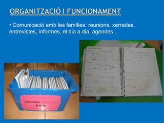 • Comunicació amb les famílies: reunions, xerrades,
entrevistes, informes, el dia a dia, agendes...

 