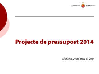 Projecte de pressupost 2014
Manresa, 27 de maig de 2014
 