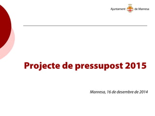 Projecte de pressupost 2015
Manresa, 16 de desembre de 2014
 