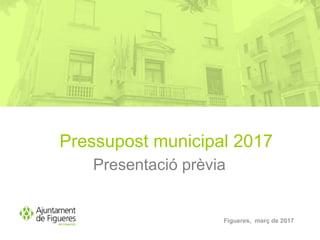 Pressupost municipal 2017
Presentació prèvia
Figueres, març de 2017
 