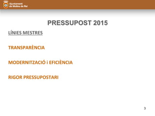 PRESSUPOST 2015 
LÍNIES MESTRES 
TRANSPARÈNCIA 
MODERNITZACIÓ i EFICIÈNCIA 
RIGOR PRESSUPOSTARI 
3 
 
