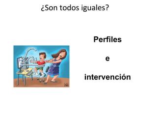 ¿Son	
  todos	
  iguales?	
  	
  
Perfiles
e
intervención
 