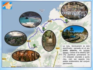 La ruta, tècnicament ja està
planificada i pensada en el seu
públic objectiu, els turistes
sèniors. Consta d’un disseny que
s’ha planificat prèviament on
s’hi estipulen aturades a punts
clau, com son aquests tres
pobles emblemàtics del conjunt
patrimonial.
 