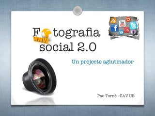F tograﬁa
 social 2.0
      Un projecte aglutinador




               Pau Torné - CAV UB
 