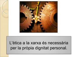 L'ètica a la xarxa és necessària per la pròpia dignitat personal. 