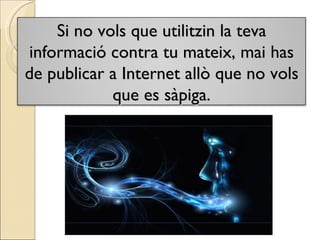 Si no vols que utilitzin la teva informació contra tu mateix, mai has de publicar a Internet allò que no vols que es sàpiga. 