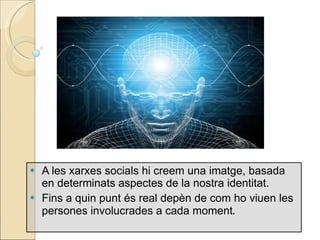 A les xarxes socials hi creem una imatge, basada en determinats aspectes de la nostra identitat. Fins a quin punt  és real depèn de com ho viuen les persones involucrades a cada moment . 