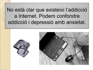 No està clar que existeixi l’addicció a Internet. Podem confondre addicció i depressió amb ansietat. 