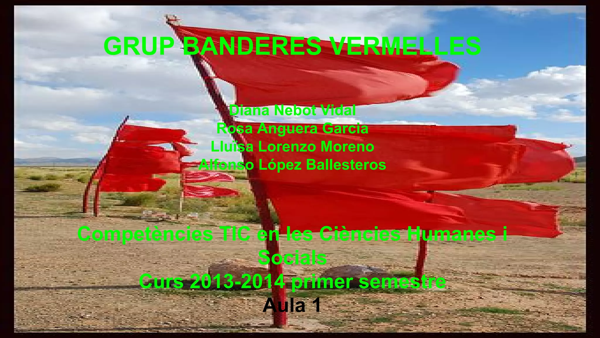 GRUP BANDERES VERMELLES
Diana Nebot Vidal
Rosa Anguera Garcia
Lluïsa Lorenzo Moreno
Alfonso López Ballesteros

Competències TIC en les Ciències Humanes i
Socials
Curs 2013-2014 primer semestre
Aula 1

 